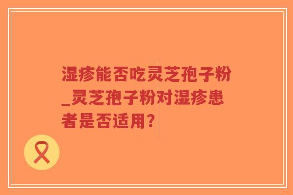 湿疹能否吃灵芝孢子粉_灵芝孢子粉对湿疹患者是否适用？