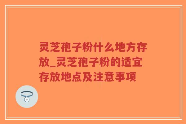 灵芝孢子粉什么地方存放_灵芝孢子粉的适宜存放地点及注意事项 灵芝孢子粉什么地方存放_灵芝孢子粉的适宜存放地点及注意事项