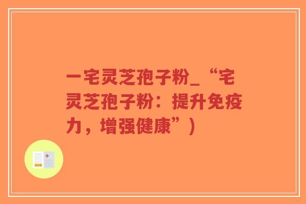 一宅灵芝孢子粉_“宅灵芝孢子粉：提升免疫力，增强健康”)