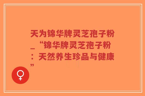 天为锦华牌灵芝孢子粉_“锦华牌灵芝孢子粉：天然养生珍品与健康”