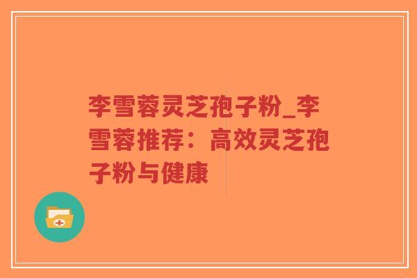 李雪蓉灵芝孢子粉_李雪蓉推荐：高效灵芝孢子粉与健康