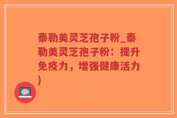 泰勒美灵芝孢子粉_泰勒美灵芝孢子粉：提升免疫力，增强健康活力)