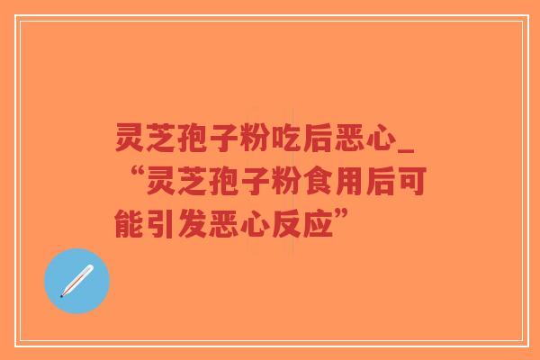 灵芝孢子粉吃后恶心_“灵芝孢子粉食用后可能引发恶心反应”