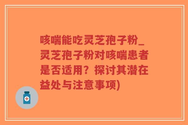咳喘能吃灵芝孢子粉_灵芝孢子粉对咳喘患者是否适用？探讨其潜在益处与注意事项)