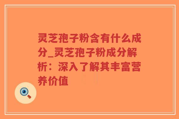 灵芝孢子粉含有什么成分_灵芝孢子粉成分解析：深入了解其丰富营养价值