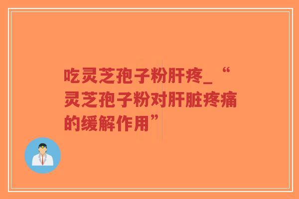 吃灵芝孢子粉肝疼_“灵芝孢子粉对肝脏疼痛的缓解作用”
