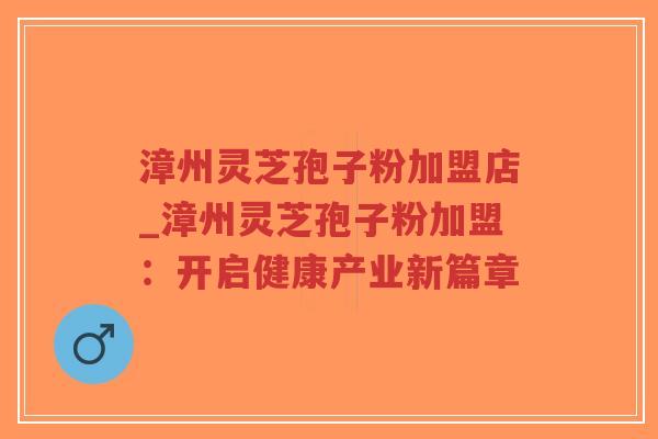 漳州灵芝孢子粉加盟店_漳州灵芝孢子粉加盟：开启健康产业新篇章