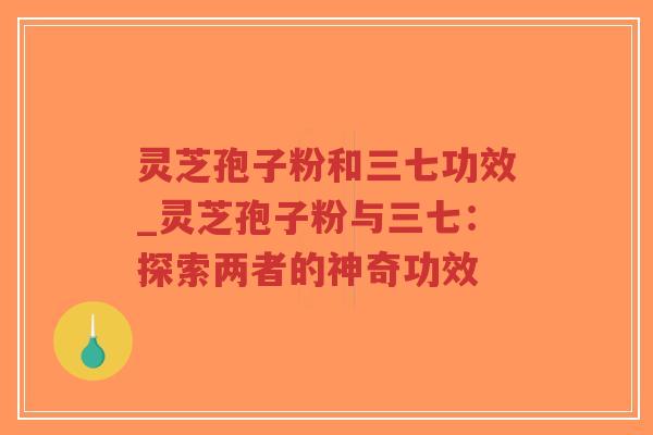 灵芝孢子粉和三七功效_灵芝孢子粉与三七：探索两者的神奇功效