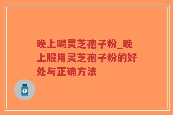 晚上喝灵芝孢子粉_晚上服用灵芝孢子粉的好处与正确方法