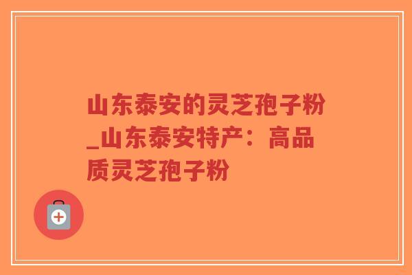 山东泰安的灵芝孢子粉_山东泰安特产：高品质灵芝孢子粉