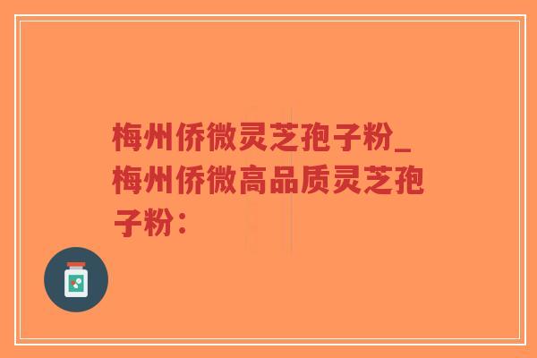梅州侨微灵芝孢子粉_梅州侨微高品质灵芝孢子粉：