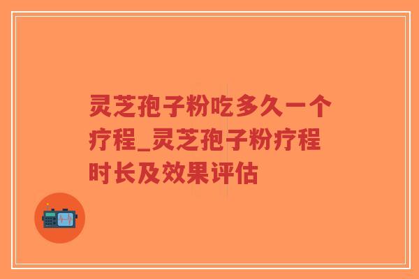灵芝孢子粉吃多久一个疗程_灵芝孢子粉疗程时长及效果评估
