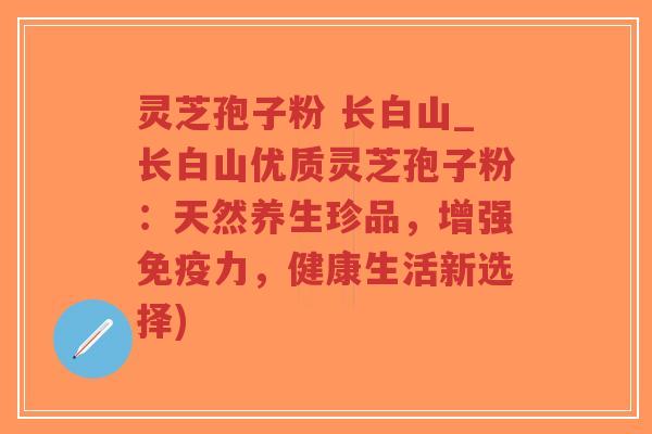 灵芝孢子粉 长白山_长白山优质灵芝孢子粉：天然养生珍品，增强免疫力，健康生活新选择)