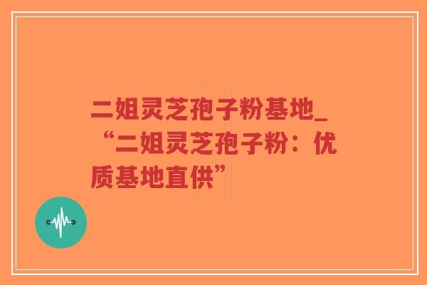 二姐灵芝孢子粉基地_“二姐灵芝孢子粉：优质基地直供”