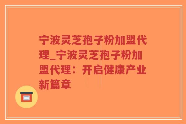 宁波灵芝孢子粉加盟代理_宁波灵芝孢子粉加盟代理:开启健康产业新篇章 宁波灵芝孢子粉加盟代理_宁波灵芝孢子粉加盟代理:开启健康产业新篇章