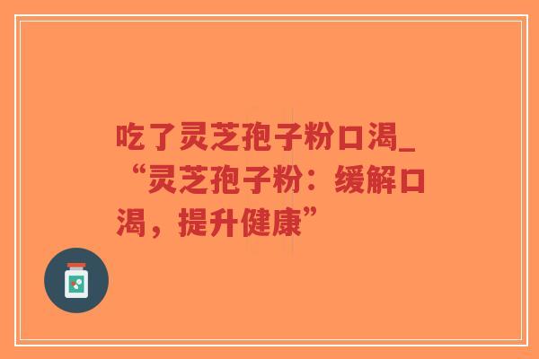 吃了灵芝孢子粉口渴_“灵芝孢子粉：缓解口渴，提升健康”