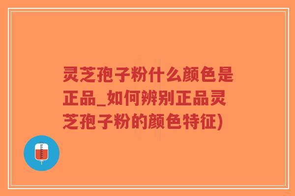 灵芝孢子粉什么颜色是正品_如何辨别正品灵芝孢子粉的颜色特征)