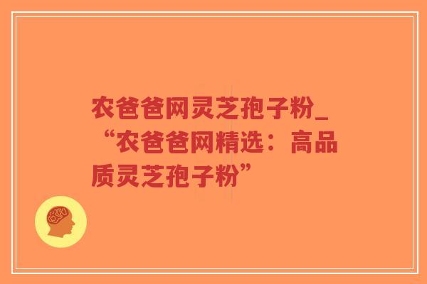 农爸爸网灵芝孢子粉_“农爸爸网精选：高品质灵芝孢子粉”