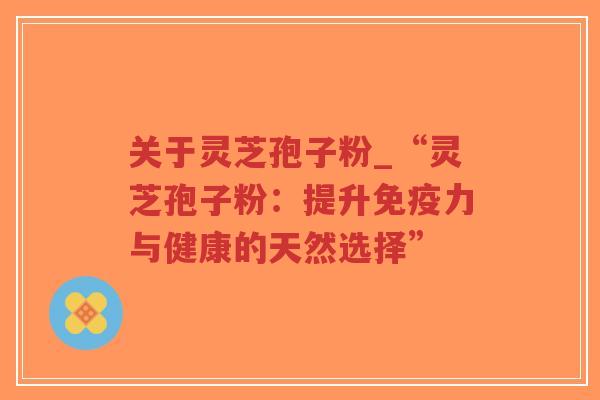 关于灵芝孢子粉_“灵芝孢子粉：提升免疫力与健康的天然选择”
