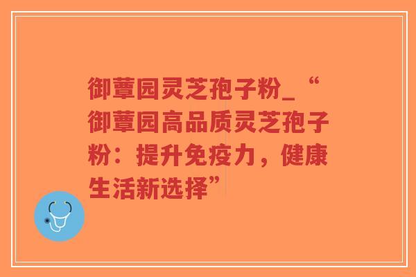 御蕈园灵芝孢子粉_“御蕈园高品质灵芝孢子粉：提升免疫力，健康生活新选择”