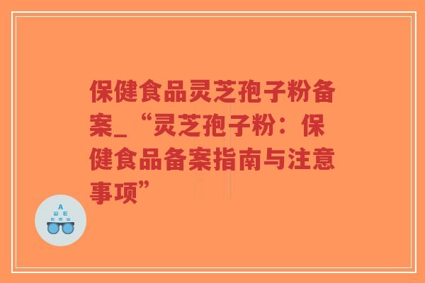 保健食品灵芝孢子粉备案_“灵芝孢子粉：保健食品备案指南与注意事项”
