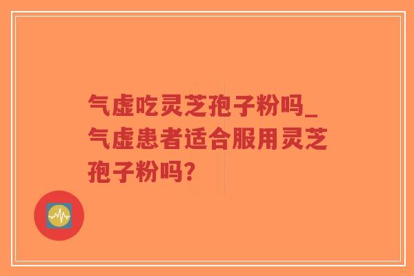 气虚吃灵芝孢子粉吗_气虚患者适合服用灵芝孢子粉吗？