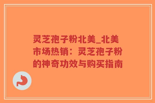灵芝孢子粉北美_北美市场热销：灵芝孢子粉的神奇功效与购买指南