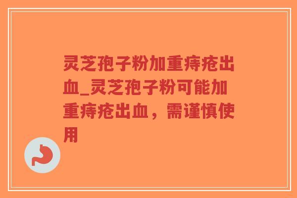灵芝孢子粉加重痔疮出血_灵芝孢子粉可能加重痔疮出血，需谨慎使用