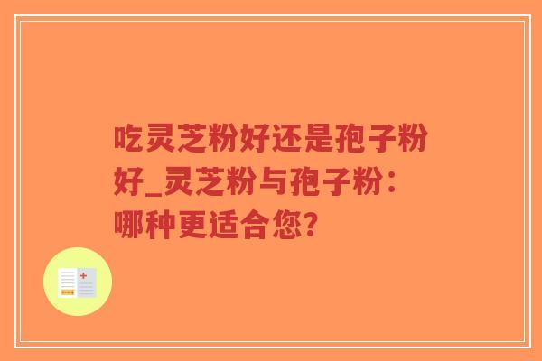 吃灵芝粉好还是孢子粉好_灵芝粉与孢子粉：哪种更适合您？