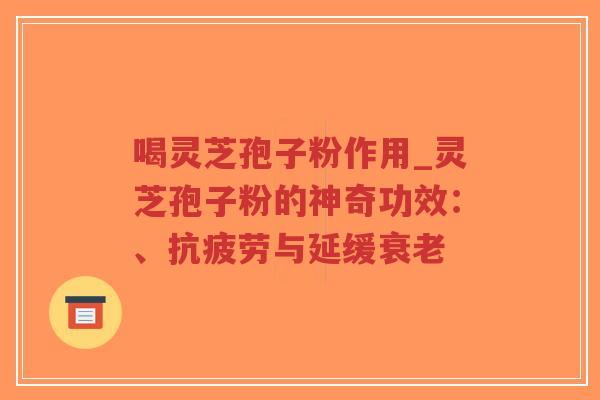 喝灵芝孢子粉作用_灵芝孢子粉的神奇功效：、抗疲劳与延缓衰老