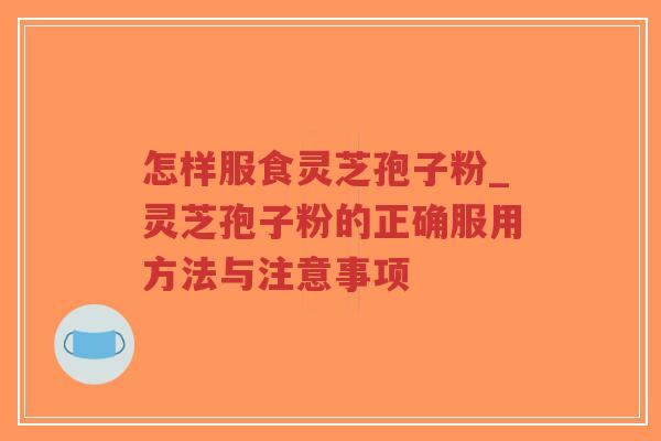 怎样服食灵芝孢子粉_灵芝孢子粉的正确服用方法与注意事项