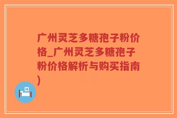 广州灵芝多糖孢子粉价格_广州灵芝多糖孢子粉价格解析与购买指南)