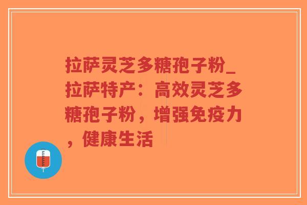 拉萨灵芝多糖孢子粉_拉萨特产：高效灵芝多糖孢子粉，增强免疫力，健康生活