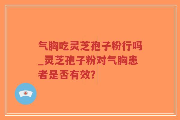 气胸吃灵芝孢子粉行吗_灵芝孢子粉对气胸患者是否有效？
