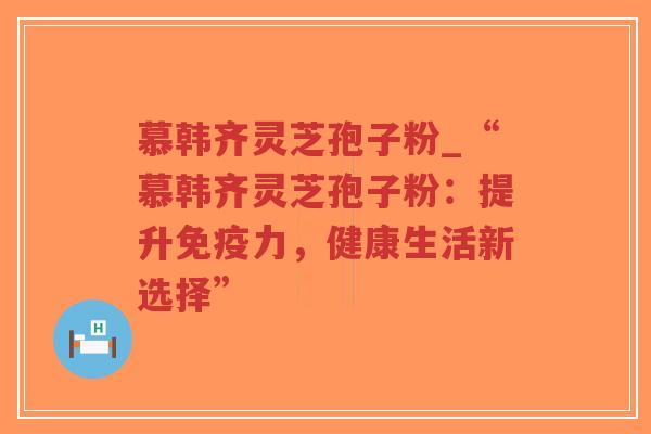 慕韩齐灵芝孢子粉_“慕韩齐灵芝孢子粉：提升免疫力，健康生活新选择”