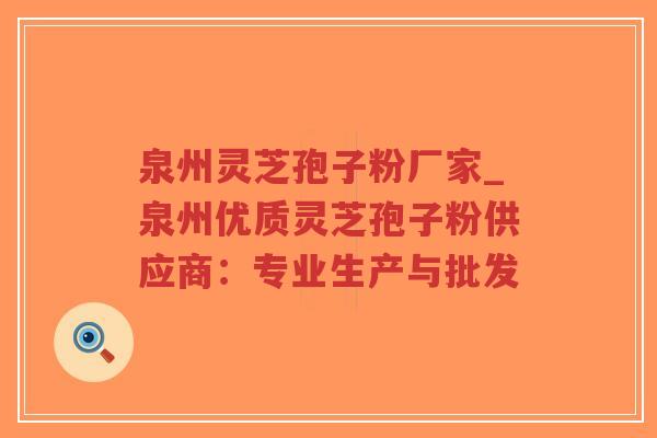 泉州灵芝孢子粉厂家_泉州优质灵芝孢子粉供应商：专业生产与批发
