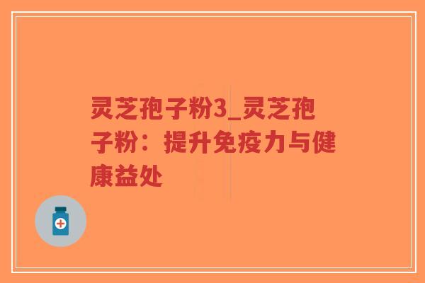 灵芝孢子粉3_灵芝孢子粉：提升免疫力与健康益处