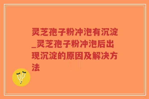 灵芝孢子粉冲泡有沉淀_灵芝孢子粉冲泡后出现沉淀的原因及解决方法