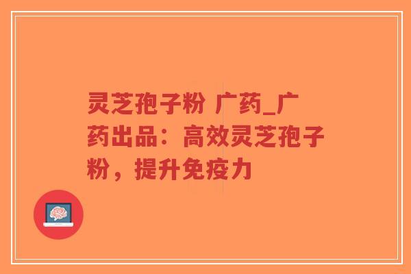 灵芝孢子粉 广药_广药出品：高效灵芝孢子粉，提升免疫力