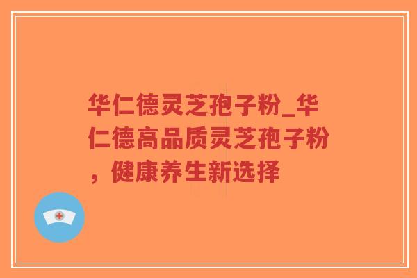 华仁德灵芝孢子粉_华仁德高品质灵芝孢子粉，健康养生新选择
