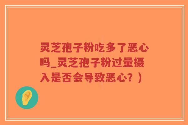 灵芝孢子粉吃多了恶心吗_灵芝孢子粉过量摄入是否会导致恶心？)