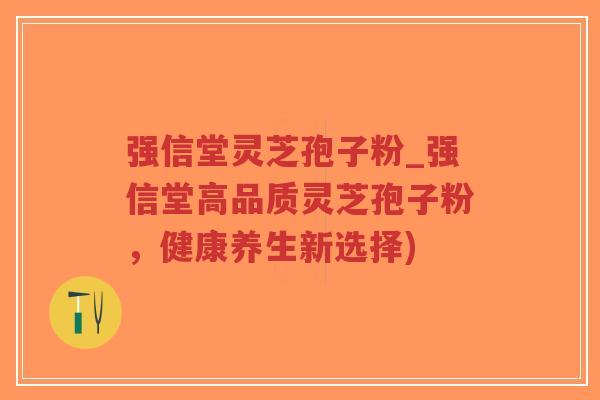 强信堂灵芝孢子粉_强信堂高品质灵芝孢子粉，健康养生新选择)