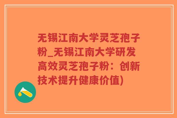 无锡江南大学灵芝孢子粉_无锡江南大学研发高效灵芝孢子粉：创新技术提升健康价值)