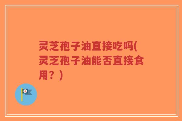 灵芝孢子油直接吃吗(灵芝孢子油能否直接食用?) 灵芝孢子油直接吃吗(灵芝孢子油能否直接食用?)