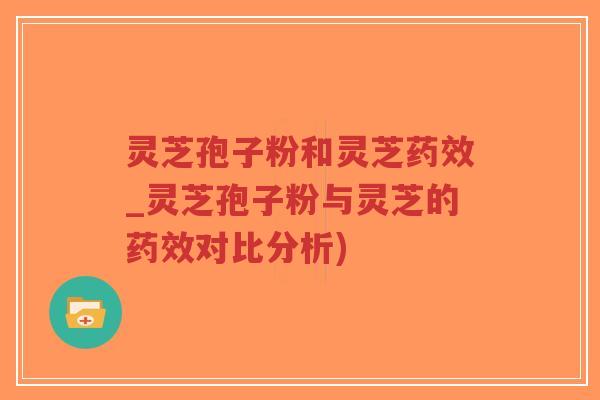 灵芝孢子粉和灵芝_灵芝孢子粉与灵芝的对比分析)