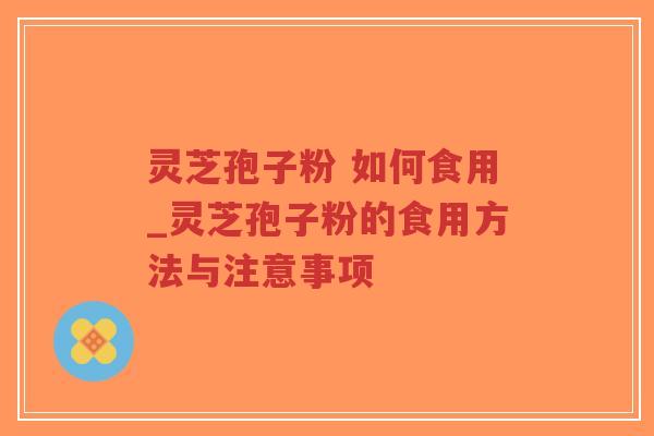 灵芝孢子粉 如何食用_灵芝孢子粉的食用方法与注意事项