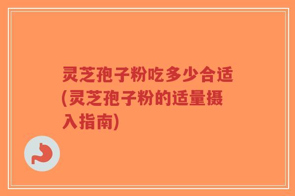 灵芝孢子粉吃多少合适(灵芝孢子粉的适量摄入指南)