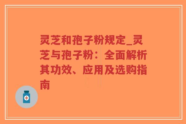 灵芝和孢子粉规定_灵芝与孢子粉：全面解析其功效、应用及选购指南