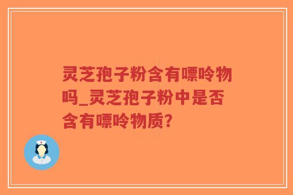 灵芝孢子粉含有嘌呤物吗_灵芝孢子粉中是否含有嘌呤物质？