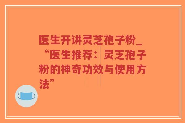 医生开讲灵芝孢子粉_“医生推荐：灵芝孢子粉的神奇功效与使用方法”